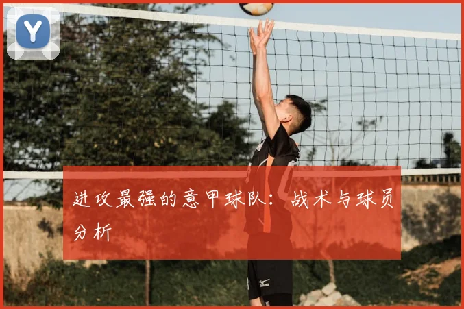 进攻最强的意甲球队：战术与球员分析