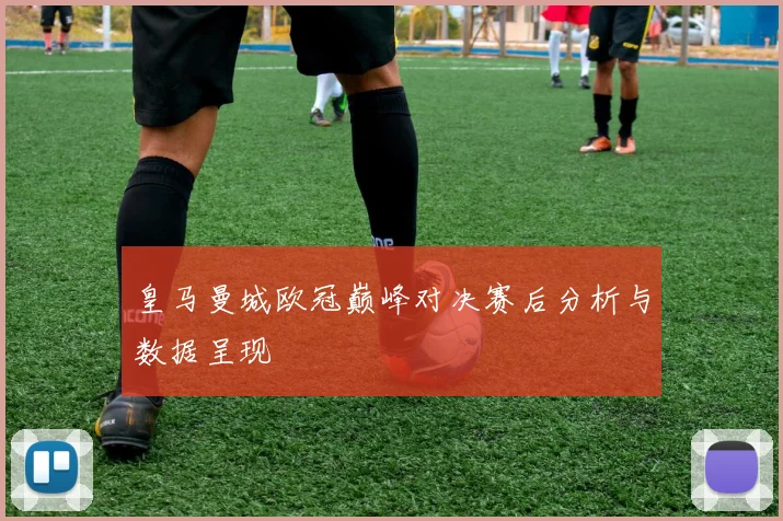 皇马曼城欧冠巅峰对决赛后分析与数据呈现
