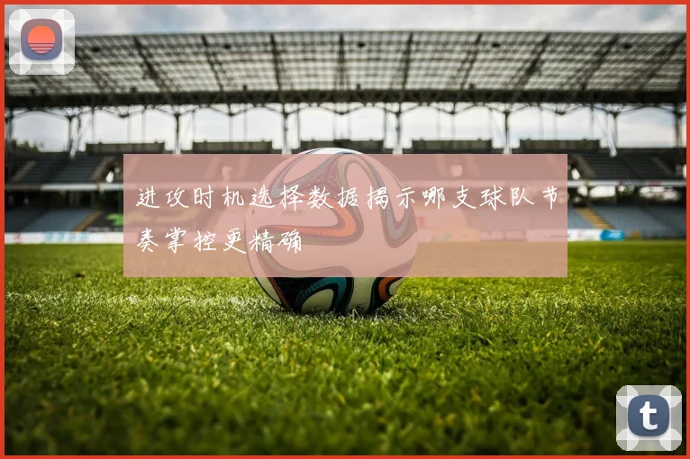 进攻时机选择数据揭示哪支球队节奏掌控更精确