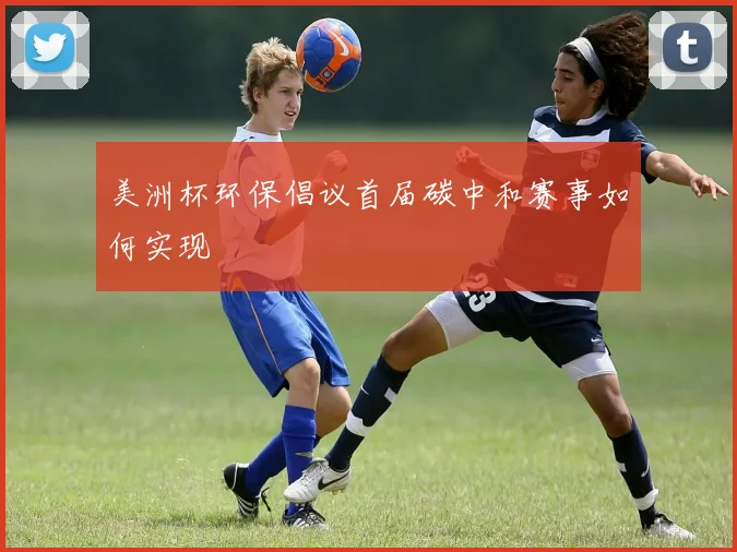 美洲杯环保倡议首届碳中和赛事如何实现