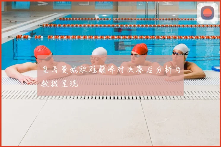 皇马曼城欧冠巅峰对决赛后分析与数据呈现