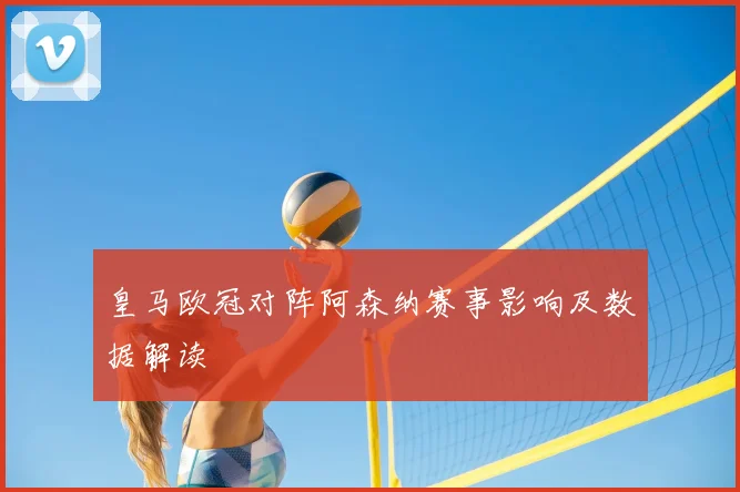 皇马欧冠对阵阿森纳赛事影响及数据解读