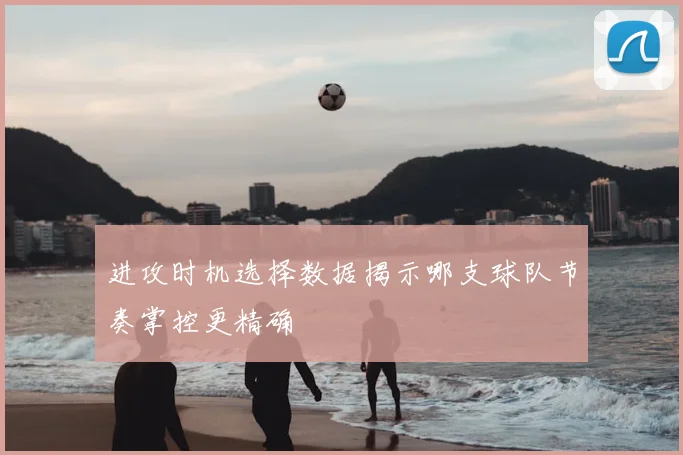 进攻时机选择数据揭示哪支球队节奏掌控更精确