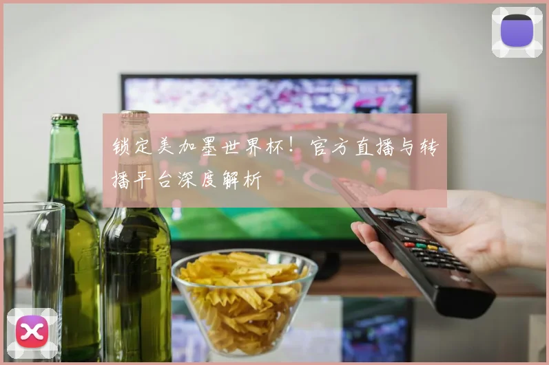 锁定美加墨世界杯！官方直播与转播平台深度解析