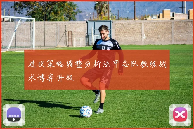 进攻策略调整分析法甲各队教练战术博弈升级