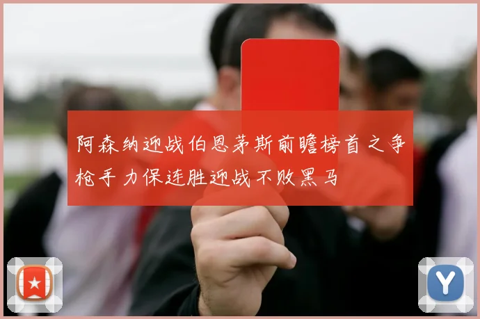 阿森纳迎战伯恩茅斯前瞻榜首之争枪手力保连胜迎战不败黑马
